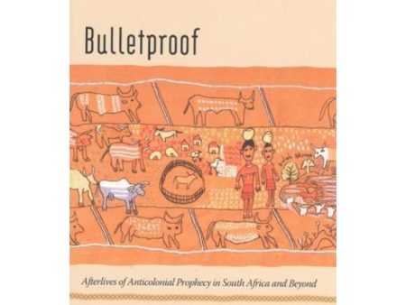 Bulletproof: Afterlives of Anticolonial Prophecy in South Africa and Beyond by Jennifer Wenzel [New] Online